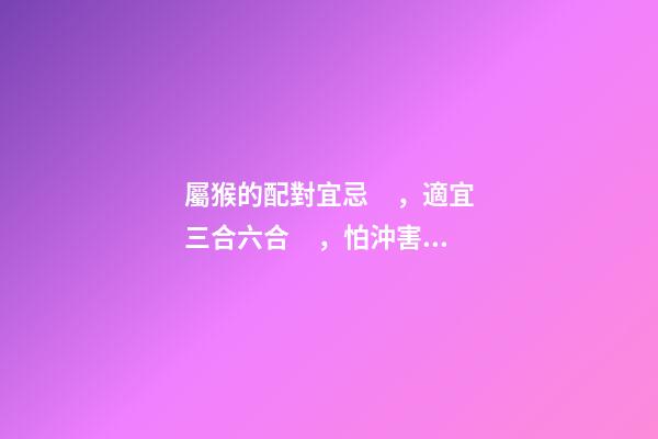 屬猴的配對宜忌，適宜三合六合，怕沖害刑